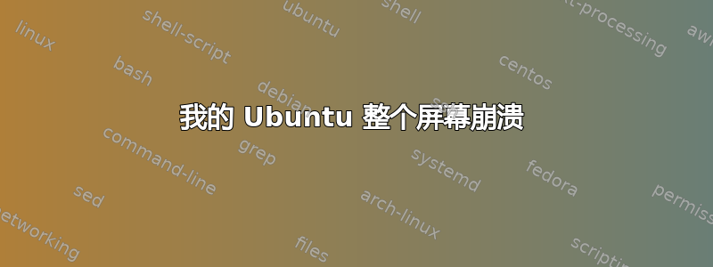 我的 Ubuntu 整个屏幕崩溃