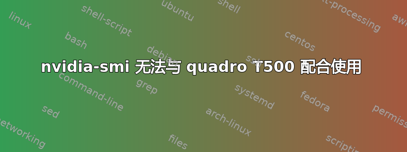 nvidia-smi 无法与 quadro T500 配合使用