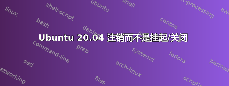 Ubuntu 20.04 注销而不是挂起/关闭