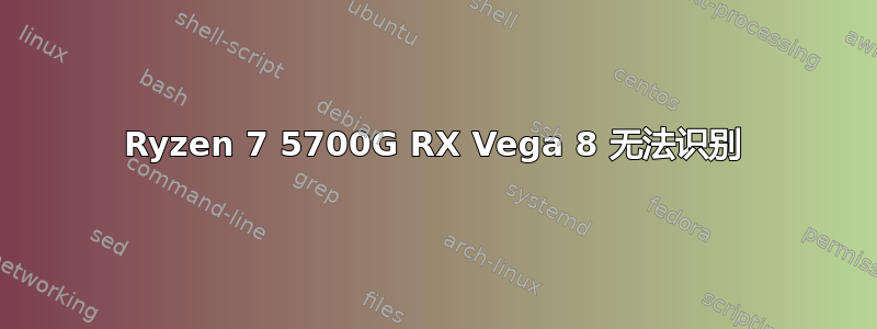 Ryzen 7 5700G RX Vega 8 无法识别