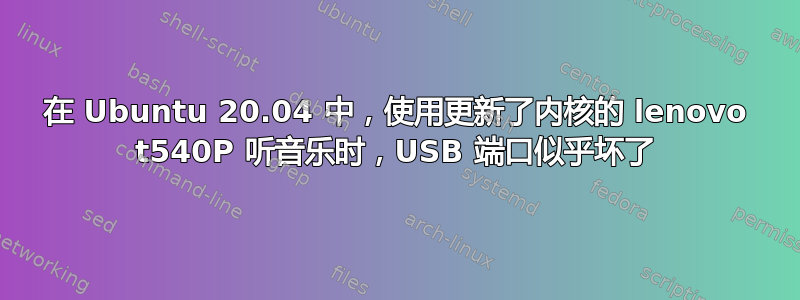 在 Ubuntu 20.04 中，使用更新了内核的 lenovo t540P 听音乐时，USB 端口似乎坏了