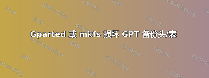 Gparted 或 mkfs 损坏 GPT 备份头/表