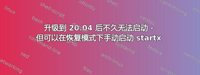 升级到 20.04 后不久无法启动 - 但可以在恢复模式下手动启动 startx