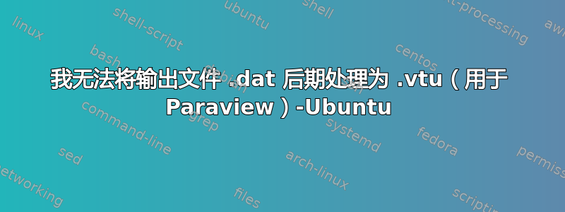 我无法将输出文件 .dat 后期处理为 .vtu（用于 Paraview）-Ubuntu