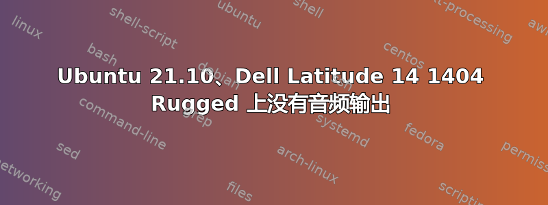 Ubuntu 21.10、Dell Latitude 14 1404 Rugged 上没有音频输出