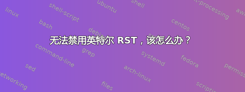 无法禁用英特尔 RST，该怎么办？