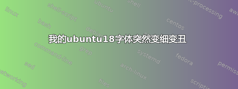 我的ubuntu18字体突然变细变丑