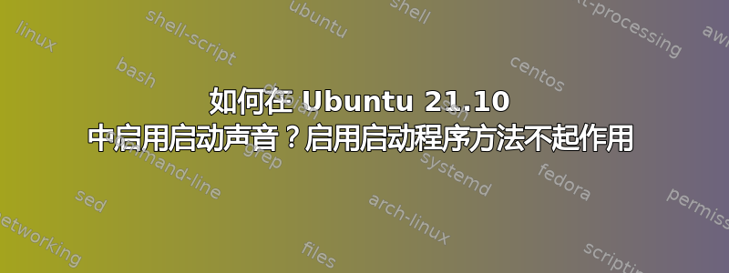 如何在 Ubuntu 21.10 中启用启动声音？启用启动程序方法不起作用