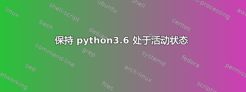 保持 python3.6 处于活动状态