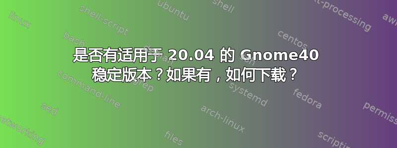 是否有适用于 20.04 的 Gnome40 稳定版本？如果有，如何下载？