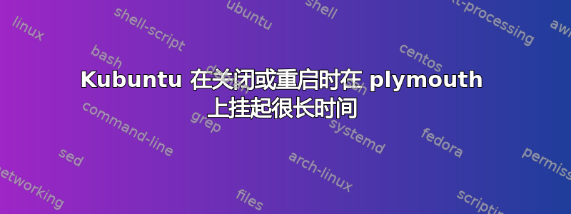 Kubuntu 在关闭或重启时在 plymouth 上挂起很长时间