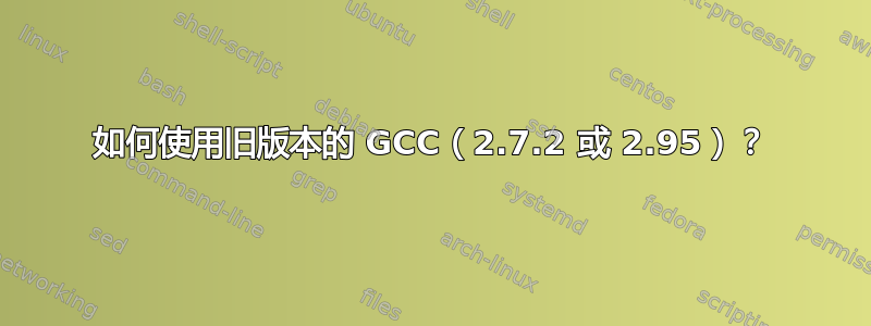 如何使用旧版本的 GCC（2.7.2 或 2.95）？