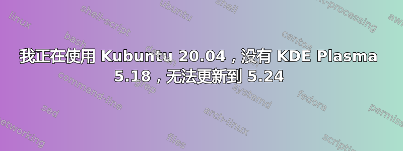 我正在使用 Kubuntu 20.04，没有 KDE Plasma 5.18，无法更新到 5.24