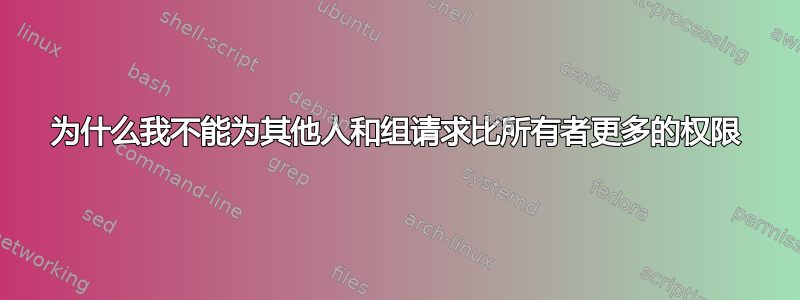 为什么我不能为其他人和组请求比所有者更多的权限