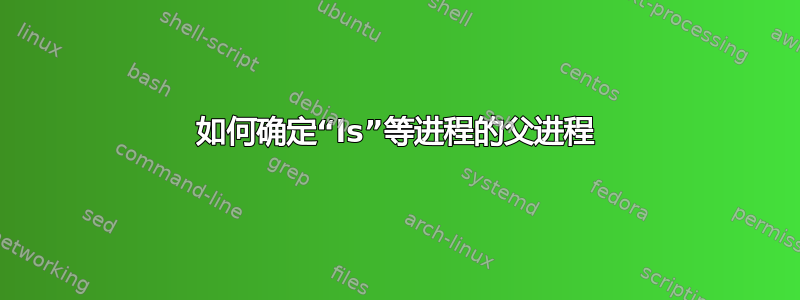 如何确定“ls”等进程的父进程