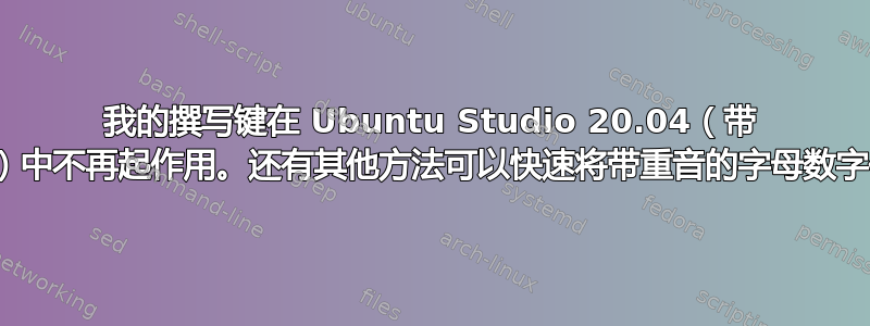 我的撰写键在 Ubuntu Studio 20.04（带 XFCE）中不再起作用。还有其他方法可以快速将带重音的字母数字化吗？