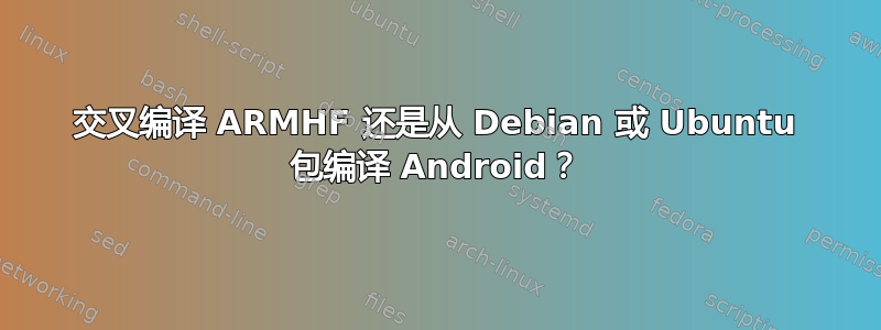 交叉编译 ARMHF 还是从 Debian 或 Ubuntu 包编译 Android？