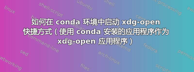 如何在 conda 环境中启动 xdg-open 快捷方式（使用 conda 安装的应用程序作为 xdg-open 应用程序）