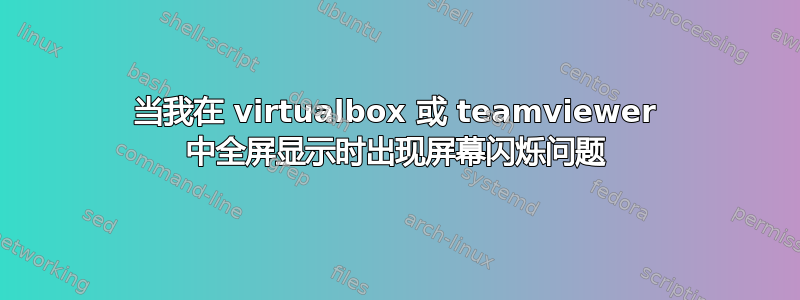 当我在 virtualbox 或 teamviewer 中全屏显示时出现屏幕闪烁问题