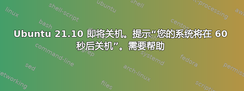 Ubuntu 21.10 即将关机。提示“您的系统将在 60 秒后关机”。需要帮助