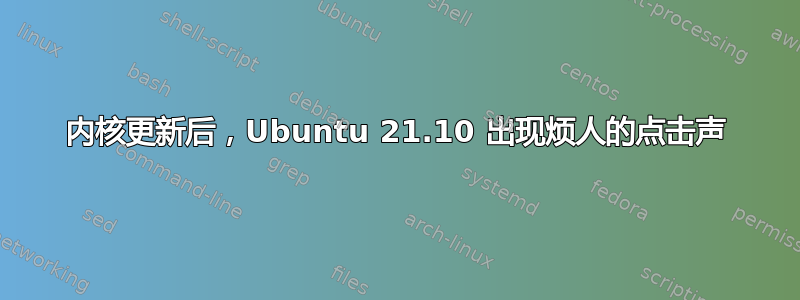 内核更新后，Ubuntu 21.10 出现烦人的点击声