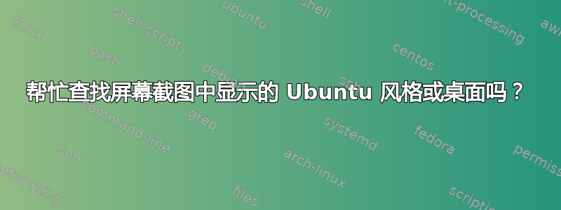 帮忙查找屏幕截图中显示的 Ubuntu 风格或桌面吗？