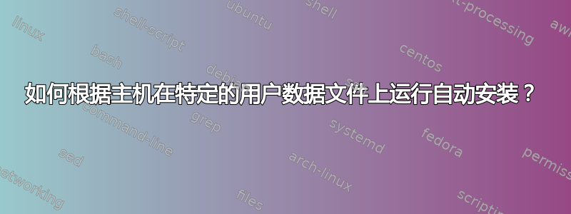 如何根据主机在特定的用户数据文件上运行自动安装？