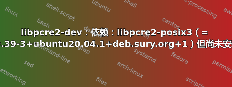 libpcre2-dev：依赖：libpcre2-posix3（= 10.39-3+ubuntu20.04.1+deb.sury.org+1）但尚未安装