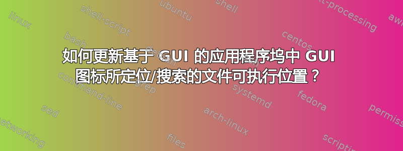 如何更新基于 GUI 的应用程序坞中 GUI 图标所定位/搜索的文件可执行位置？