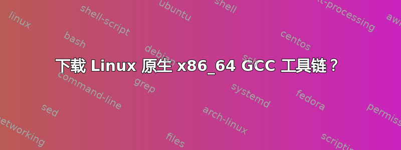 下载 Linux 原生 x86_64 GCC 工具链？