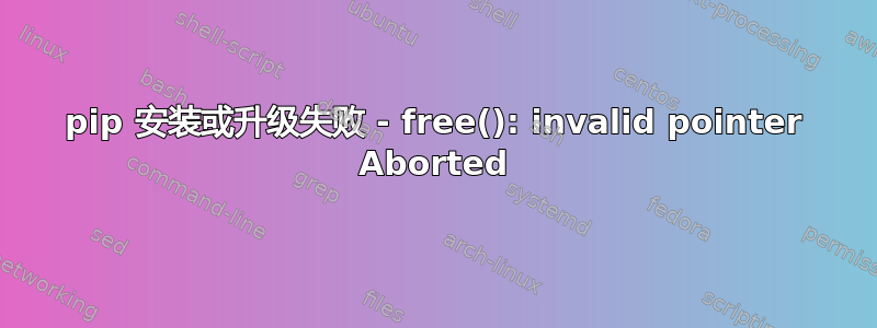 pip 安装或升级失败 - free(): invalid pointer Aborted