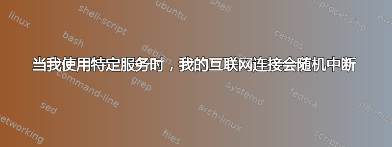 当我使用特定服务时，我的互联网连接会随机中断