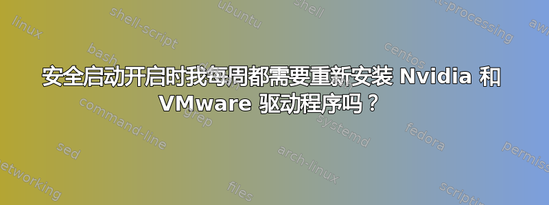 安全启动开启时我每周都需要重新安装 Nvidia 和 VMware 驱动程序吗？