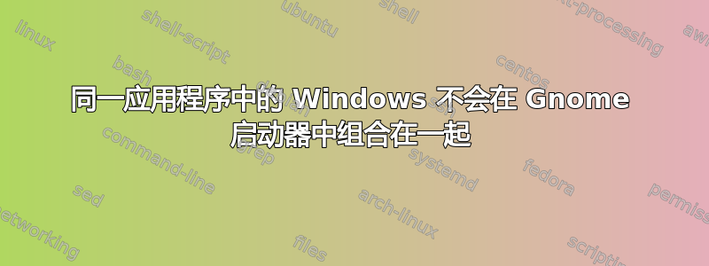 同一应用程序中的 Windows 不会在 Gnome 启动器中组合在一起