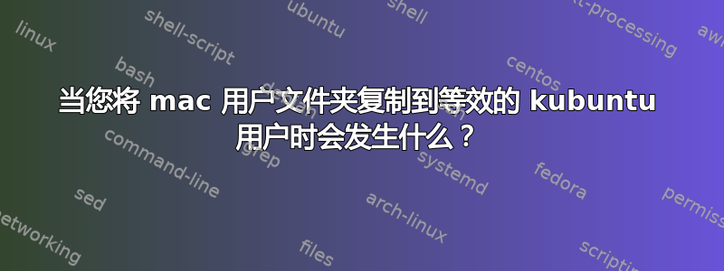 当您将 mac 用户文件夹复制到等效的 kubuntu 用户时会发生什么？