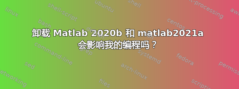 卸载 Matlab 2020b 和 matlab2021a 会影响我的编程吗？