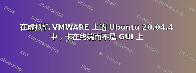 在虚拟机 VMWARE 上的 Ubuntu 20.04.4 中，卡在终端而不是 GUI 上