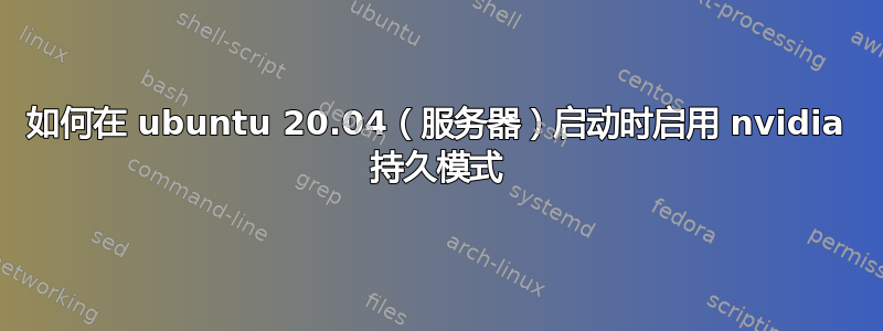 如何在 ubuntu 20.04（服务器）启动时启用 nvidia 持久模式