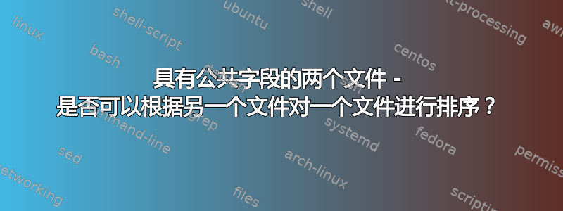 具有公共字段的两个文件 - 是否可以根据另一个文件对一个文件进行排序？