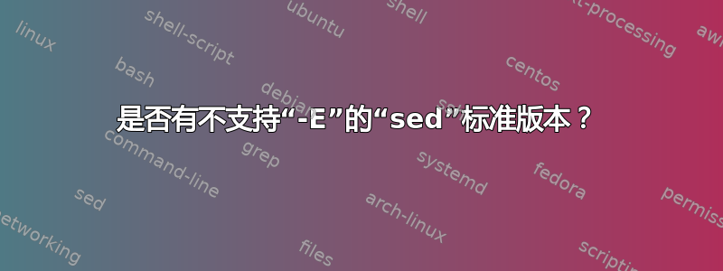 是否有不支持“-E”的“sed”标准版本？