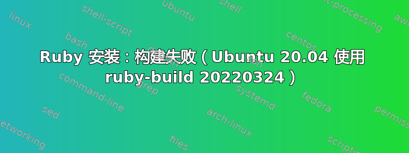 Ruby 安装：构建失败（Ubuntu 20.04 使用 ruby​​-build 20220324）