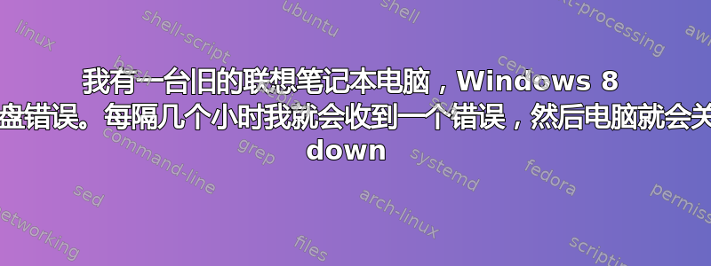 我有一台旧的联想笔记本电脑，Windows 8 给我带来了磁盘错误。每隔几个小时我就会收到一个错误，然后电脑就会关机。（ctnd down 