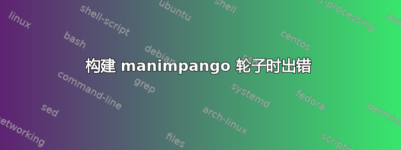 构建 manimpango 轮子时出错