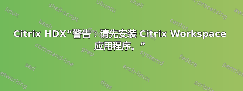 Citrix HDX“警告：请先安装 Citrix Workspace 应用程序。”