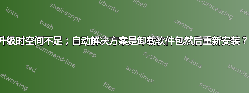 升级时空间不足；自动解决方案是卸载软件包然后重新安装？