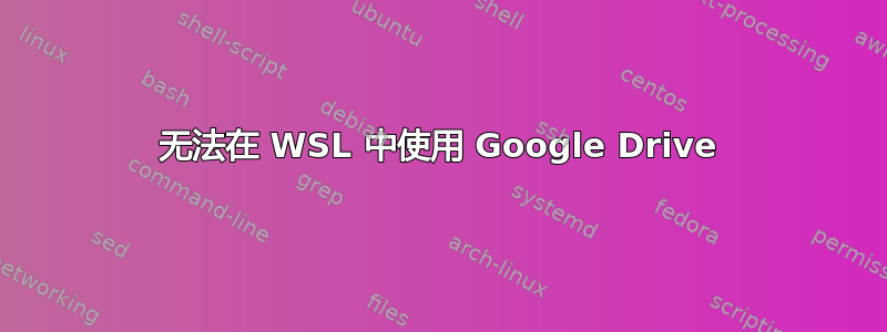 无法在 WSL 中使用 Google Drive