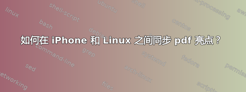 如何在 iPhone 和 Linux 之间同步 pdf 亮点？