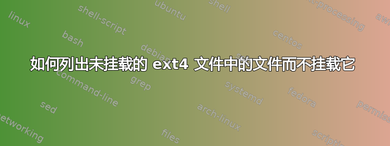 如何列出未挂载的 ext4 文件中的文件而不挂载它