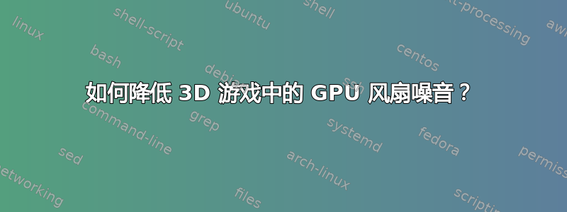 如何降低 3D 游戏中的 GPU 风扇噪音？