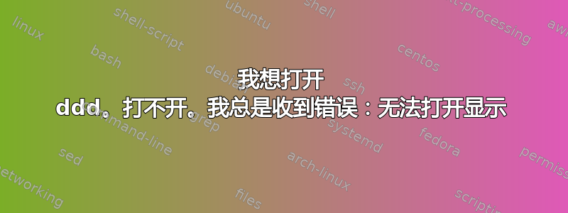 我想打开 ddd。打不开。我总是收到错误：无法打开显示